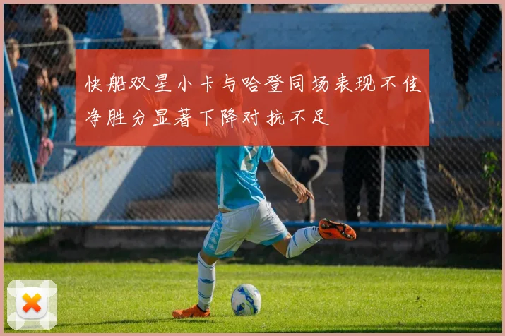 快船双星小卡与哈登同场表现不佳净胜分显著下降对抗不足