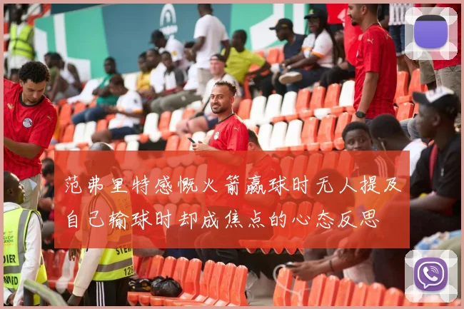 范弗里特感慨火箭赢球时无人提及自己输球时却成焦点的心态反思