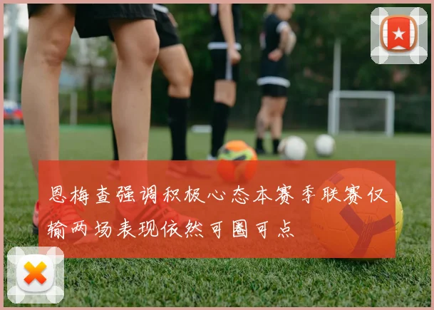 恩梅查强调积极心态本赛季联赛仅输两场表现依然可圈可点