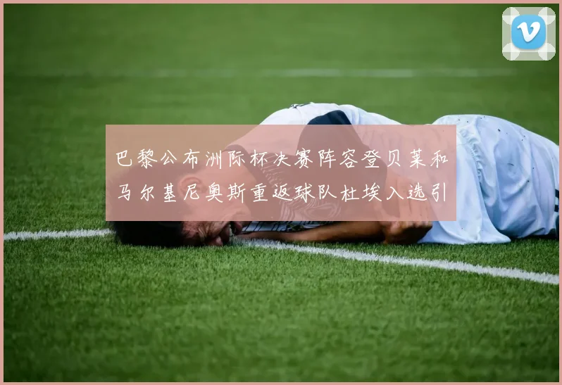巴黎公布洲际杯决赛阵容登贝莱和马尔基尼奥斯重返球队杜埃入选引关注