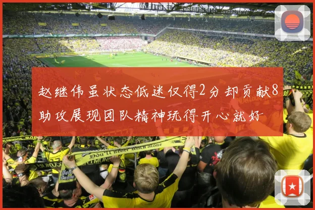 赵继伟虽状态低迷仅得2分却贡献8助攻展现团队精神玩得开心就好