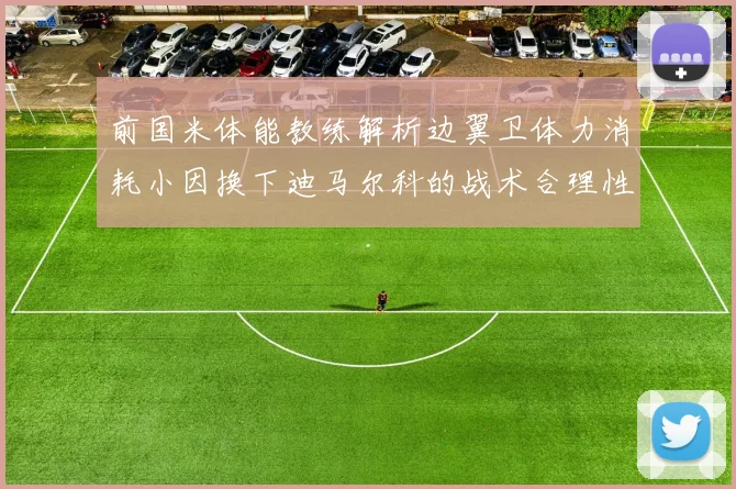 前国米体能教练解析边翼卫体力消耗小因换下迪马尔科的战术合理性