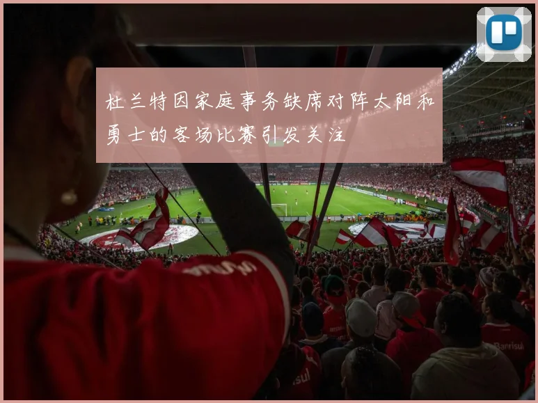 杜兰特因家庭事务缺席对阵太阳和勇士的客场比赛引发关注