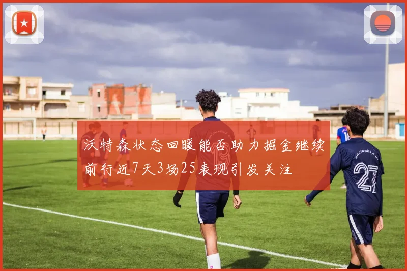 沃特森状态回暖能否助力掘金继续前行近7天3场25表现引发关注