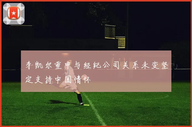 李凯尔重申与经纪公司关系未变坚定支持中国情怀