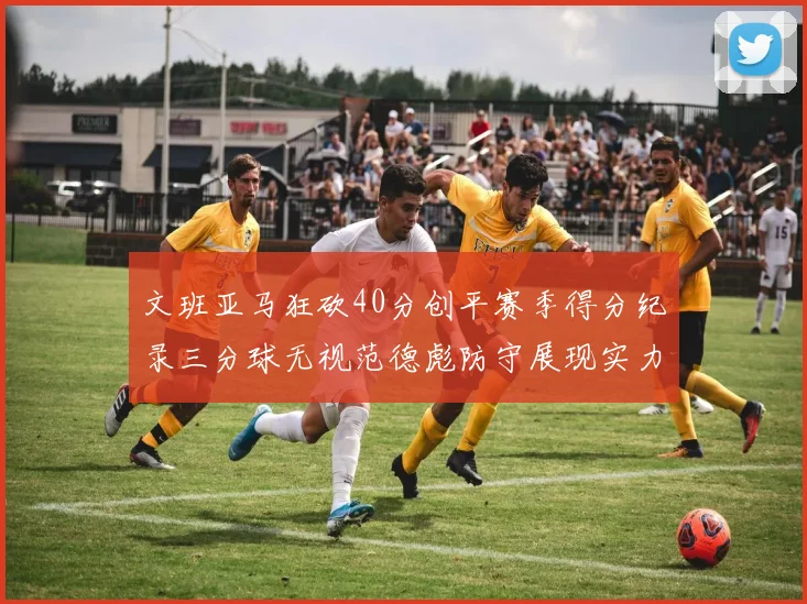 文班亚马狂砍40分创平赛季得分纪录三分球无视范德彪防守展现实力