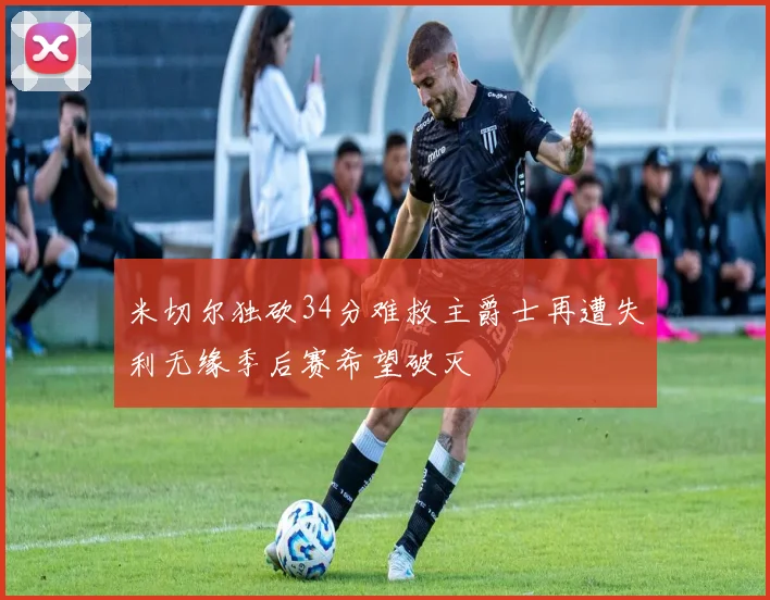 米切尔独砍34分难救主爵士再遭失利无缘季后赛希望破灭