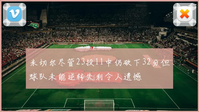米切尔尽管23投11中仍砍下32分但球队未能逆转失利令人遗憾