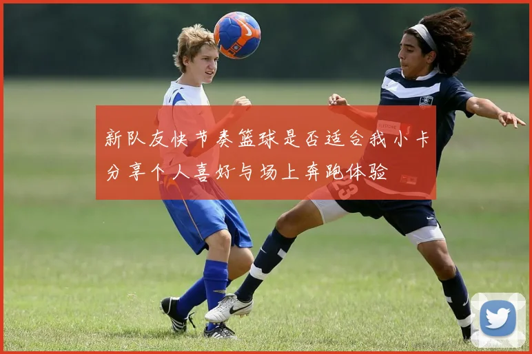 新队友快节奏篮球是否适合我小卡分享个人喜好与场上奔跑体验