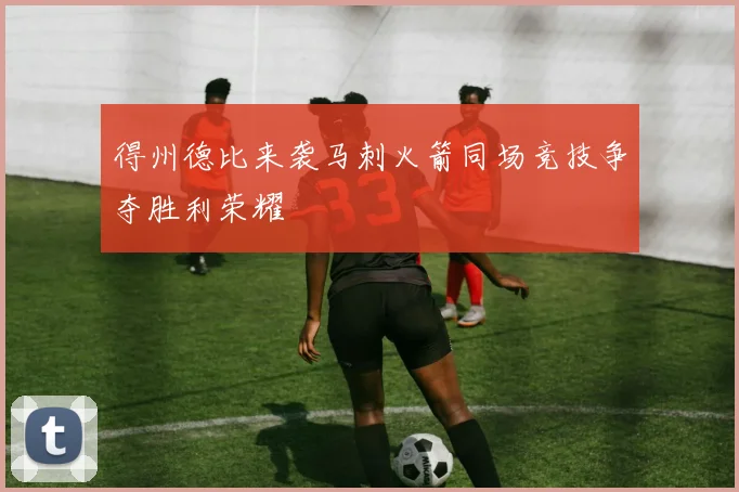 得州德比来袭马刺火箭同场竞技争夺胜利荣耀