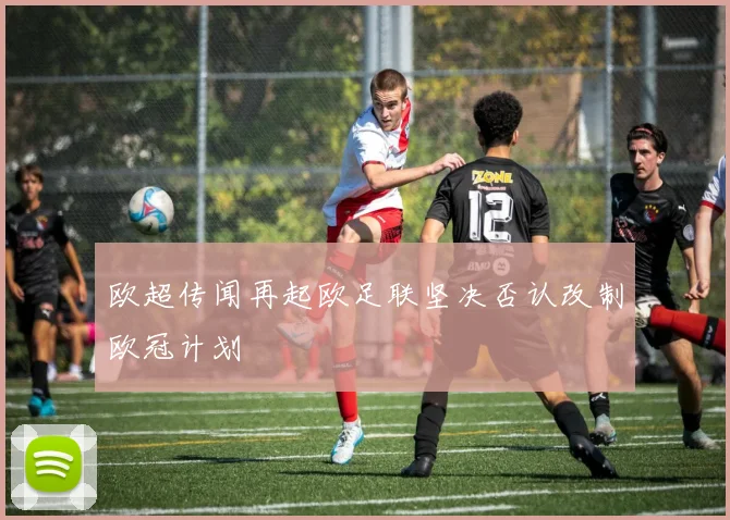 欧超传闻再起欧足联坚决否认改制欧冠计划