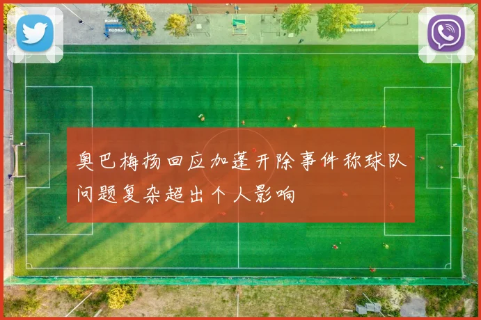 奥巴梅扬回应加蓬开除事件称球队问题复杂超出个人影响