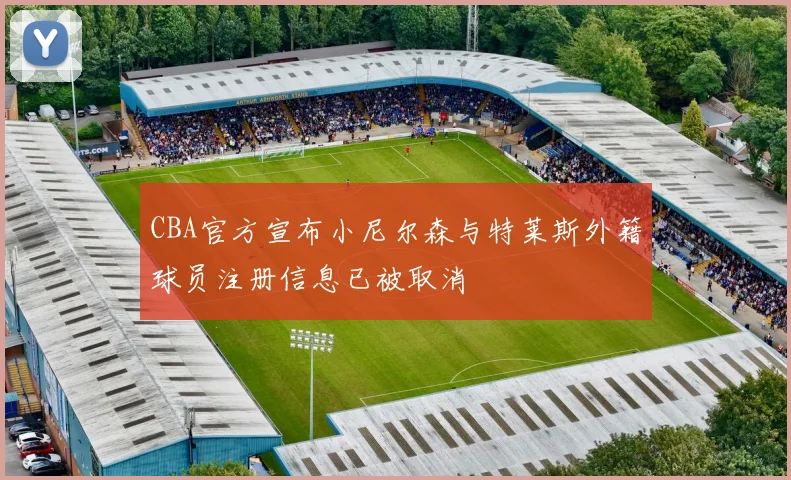 CBA官方宣布小尼尔森与特莱斯外籍球员注册信息已被取消