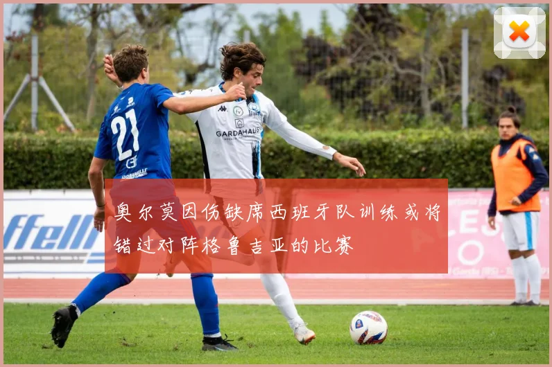 奥尔莫因伤缺席西班牙队训练或将错过对阵格鲁吉亚的比赛