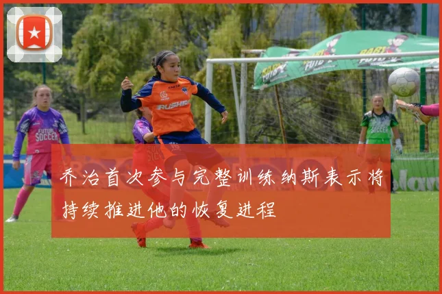 乔治首次参与完整训练纳斯表示将持续推进他的恢复进程