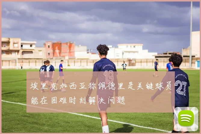 埃里克加西亚称佩德里是关键球员能在困难时刻解决问题