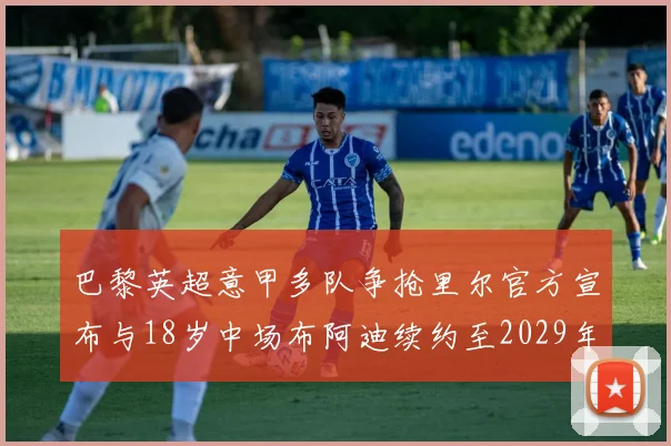 巴黎英超意甲多队争抢里尔官方宣布与18岁中场布阿迪续约至2029年