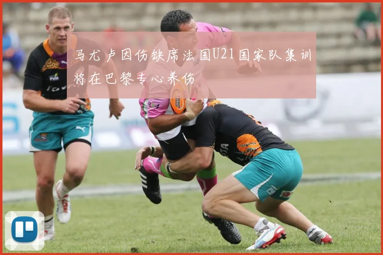 马尤卢因伤缺席法国U21国家队集训将在巴黎专心养伤