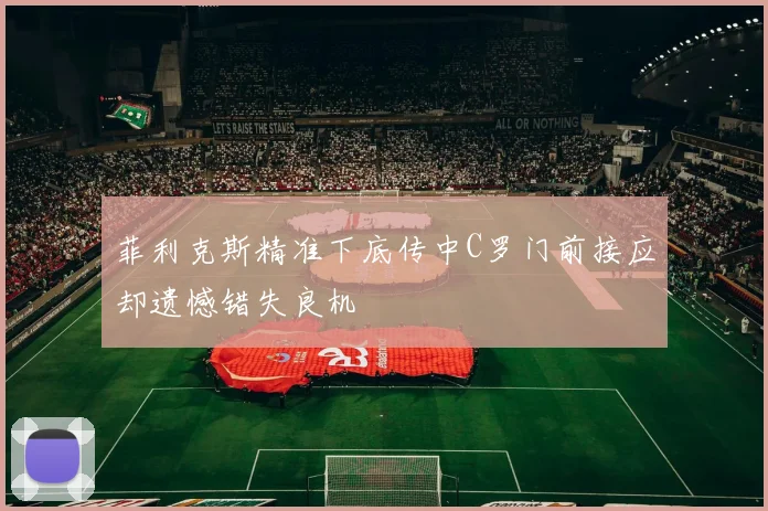 菲利克斯精准下底传中C罗门前接应却遗憾错失良机