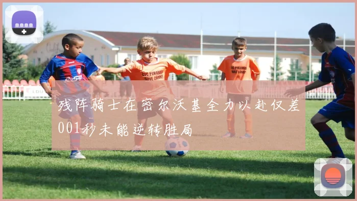 残阵骑士在密尔沃基全力以赴仅差001秒未能逆转胜局