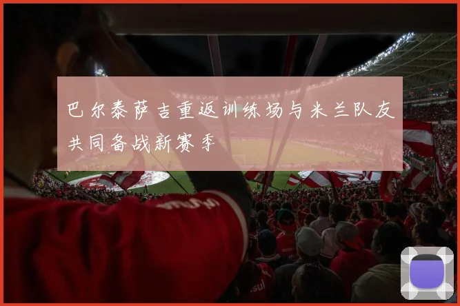 巴尔泰萨吉重返训练场与米兰队友共同备战新赛季
