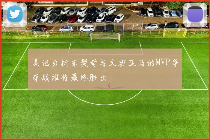 美记分析东契奇与文班亚马的MVP争夺战谁将最终胜出
