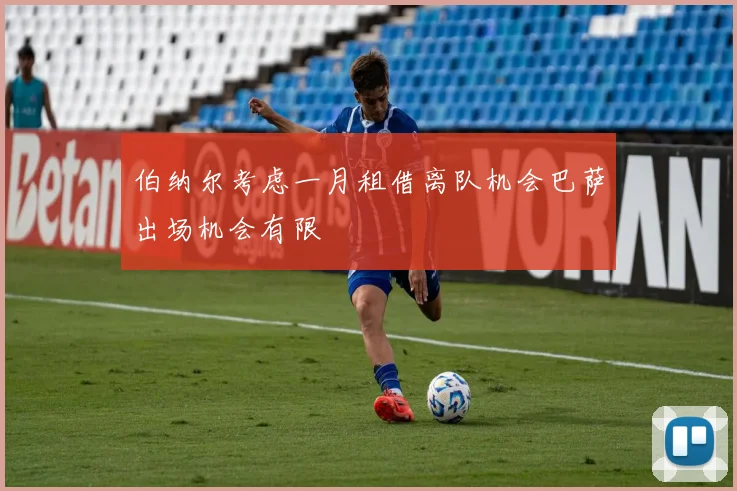 伯纳尔考虑一月租借离队机会巴萨出场机会有限