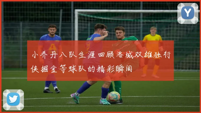 小乔丹八队生涯回顾洛城双雄独行侠掘金等球队的精彩瞬间
