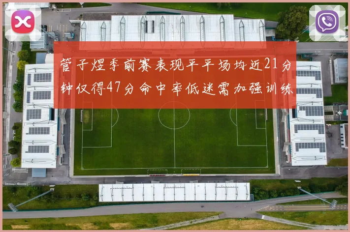 管子煜季前赛表现平平场均近21分钟仅得47分命中率低迷需加强训练