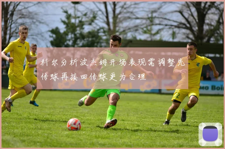 科尔分析波杰姆开场表现需调整先传球再接回传球更为合理