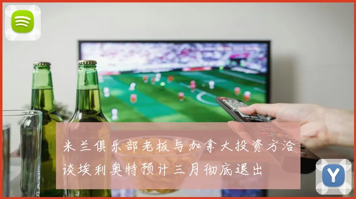 米兰俱乐部老板与加拿大投资方洽谈埃利奥特预计三月彻底退出