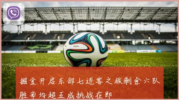 掘金开启东部七连客之旅剩余六队胜率均超五成挑战在即