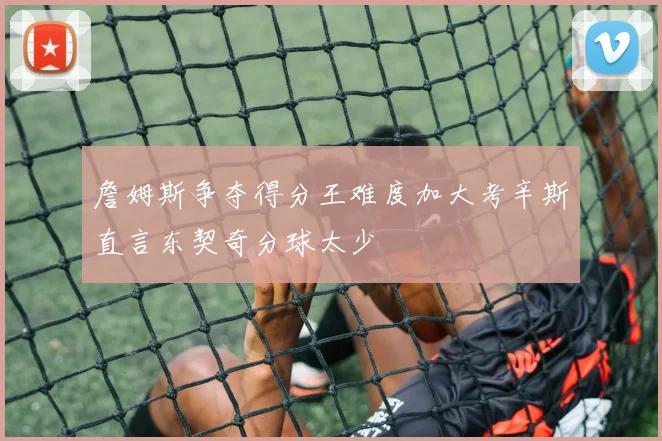 詹姆斯争夺得分王难度加大考辛斯直言东契奇分球太少